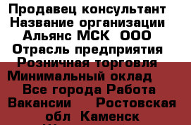 Продавец-консультант › Название организации ­ Альянс-МСК, ООО › Отрасль предприятия ­ Розничная торговля › Минимальный оклад ­ 1 - Все города Работа » Вакансии   . Ростовская обл.,Каменск-Шахтинский г.